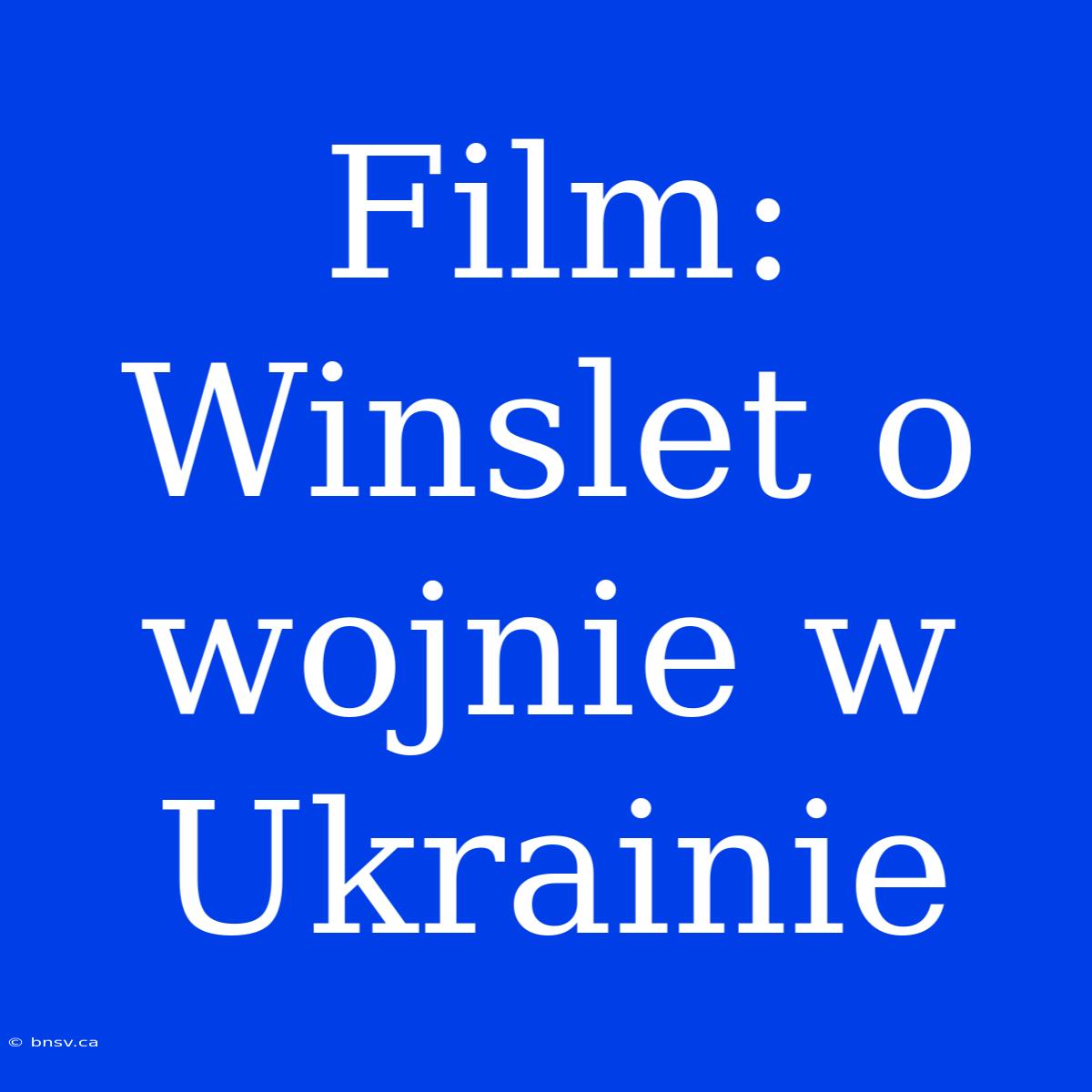 Film: Winslet O Wojnie W Ukrainie