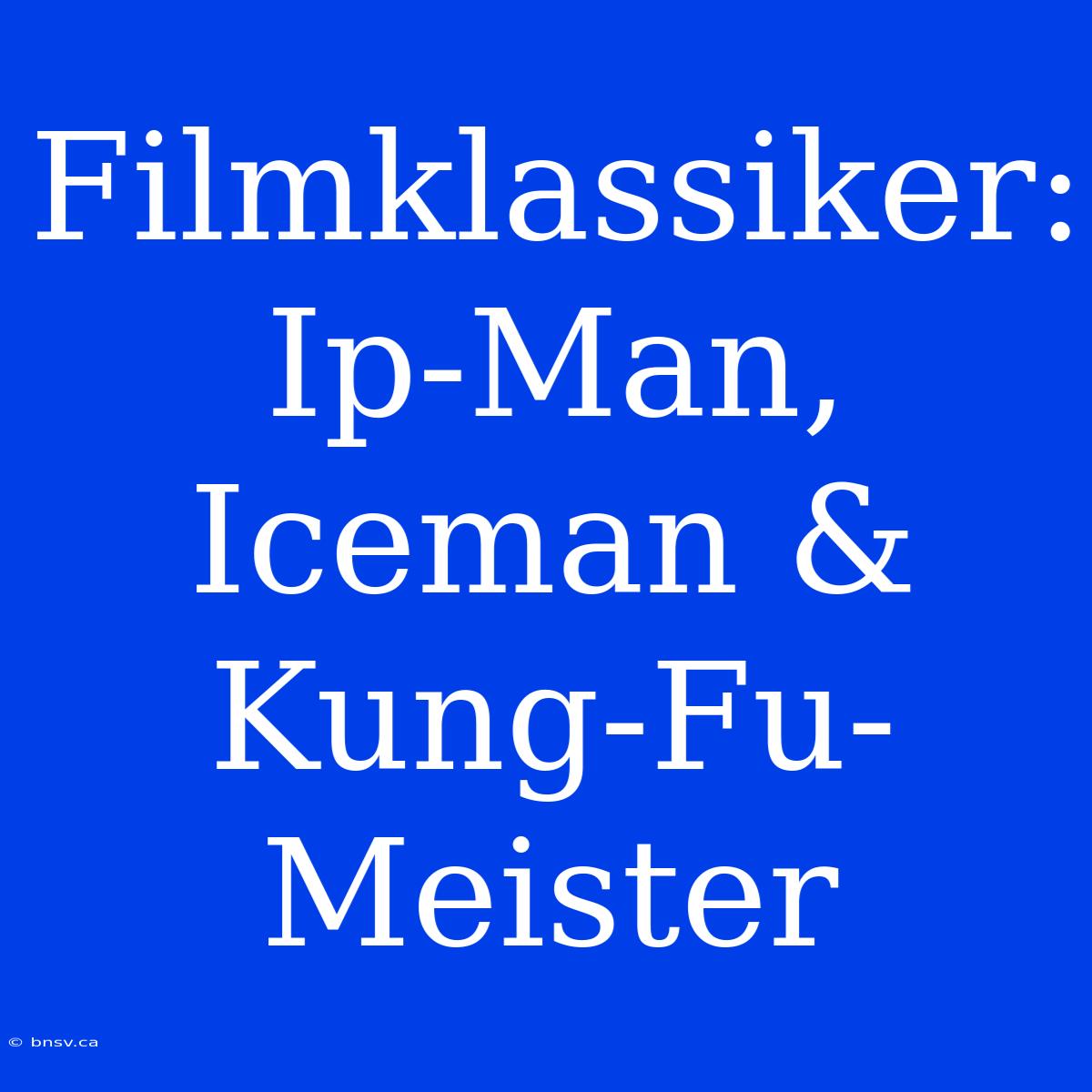 Filmklassiker:  Ip-Man, Iceman &  Kung-Fu-Meister