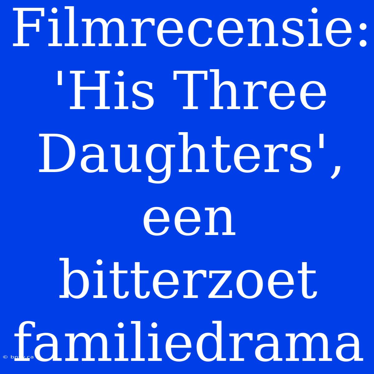 Filmrecensie: 'His Three Daughters', Een Bitterzoet Familiedrama