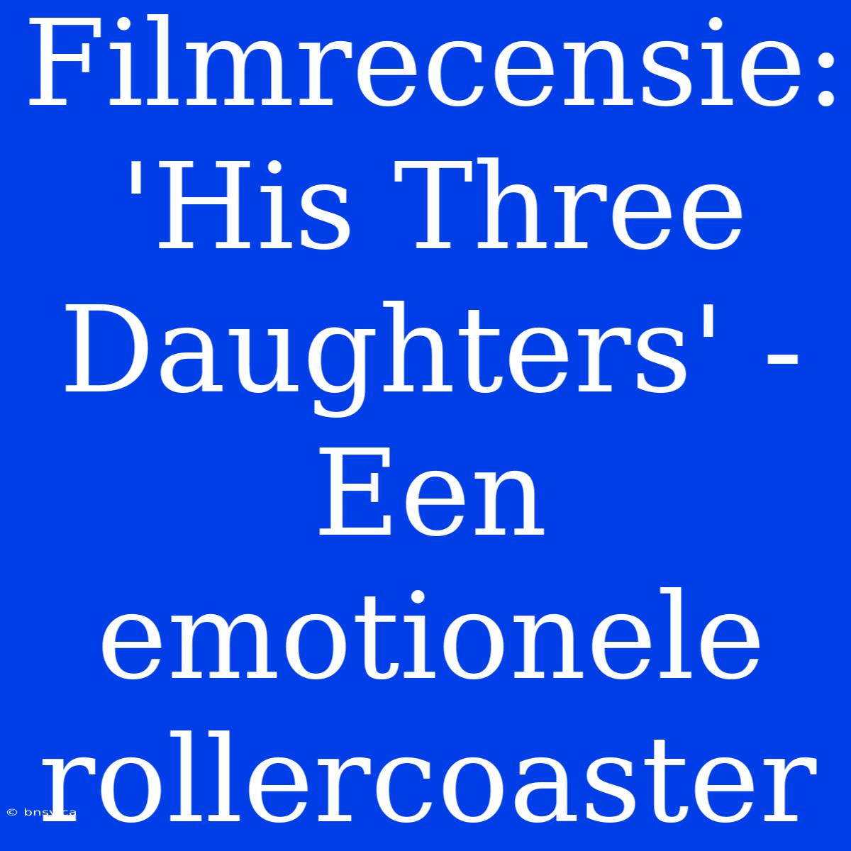 Filmrecensie: 'His Three Daughters' - Een Emotionele Rollercoaster