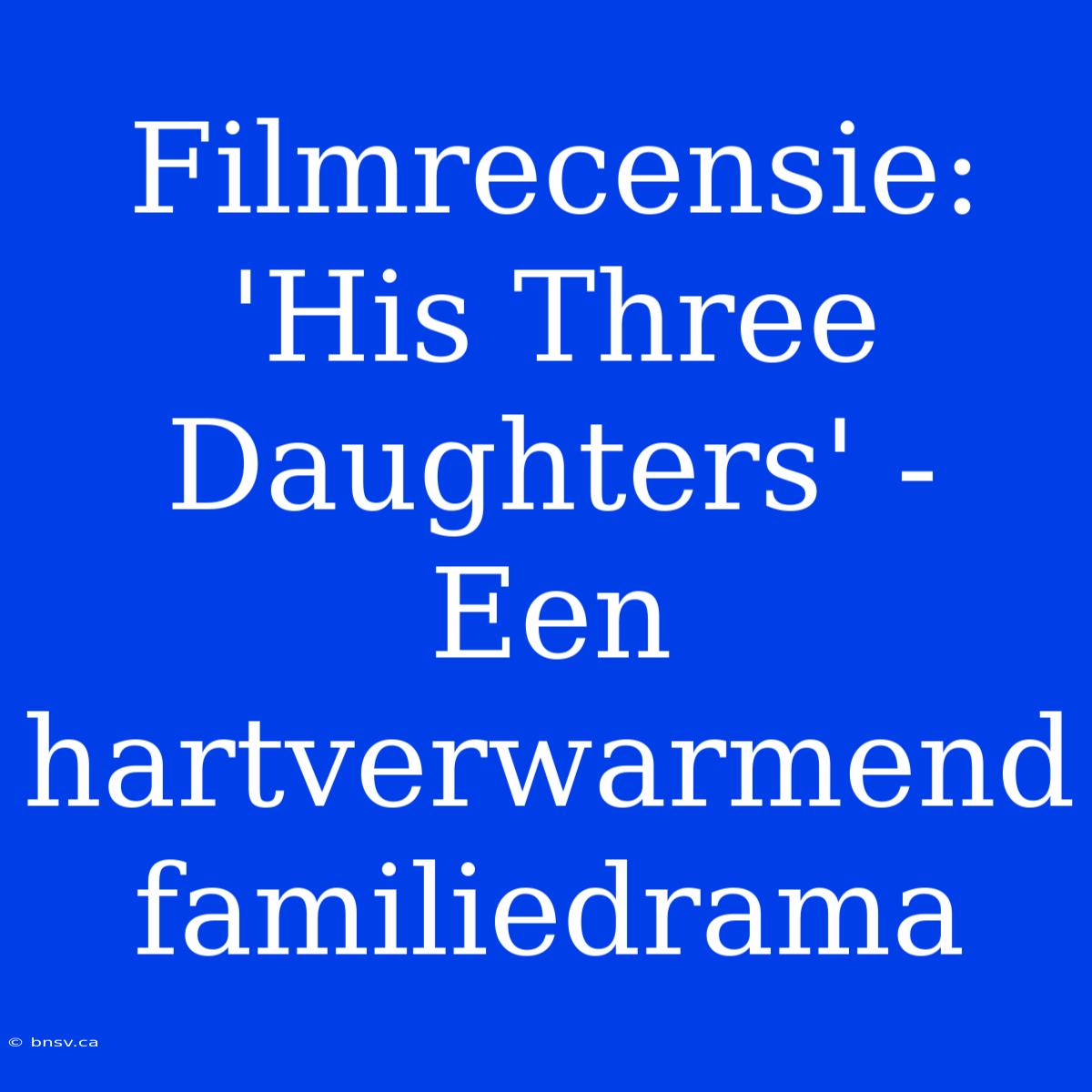 Filmrecensie: 'His Three Daughters' - Een Hartverwarmend Familiedrama