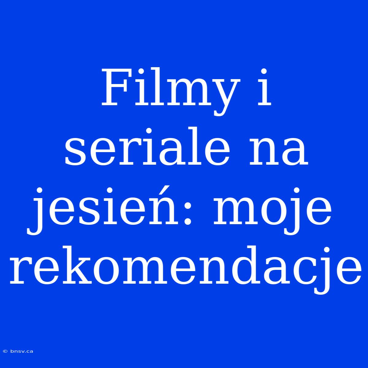 Filmy I Seriale Na Jesień: Moje Rekomendacje