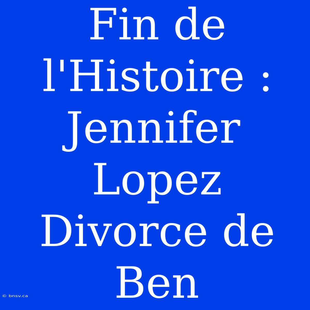 Fin De L'Histoire : Jennifer Lopez Divorce De Ben