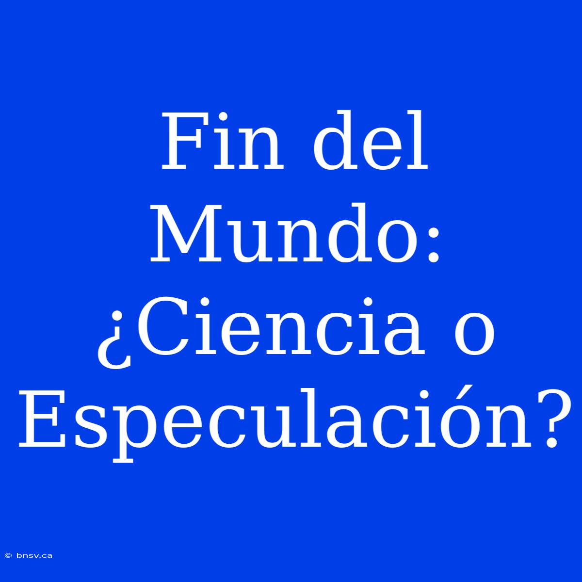 Fin Del Mundo: ¿Ciencia O Especulación?