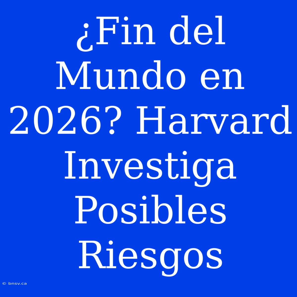 ¿Fin Del Mundo En 2026? Harvard Investiga Posibles Riesgos