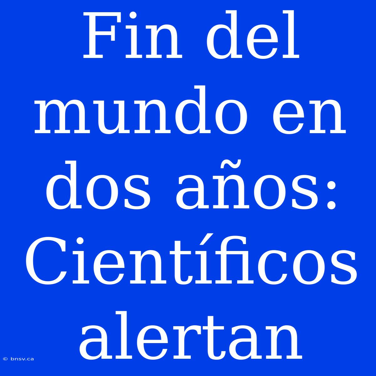 Fin Del Mundo En Dos Años: Científicos Alertan