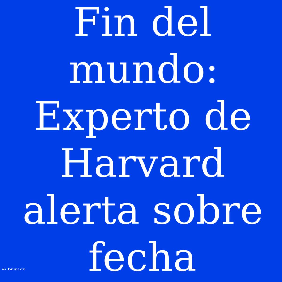 Fin Del Mundo: Experto De Harvard Alerta Sobre Fecha