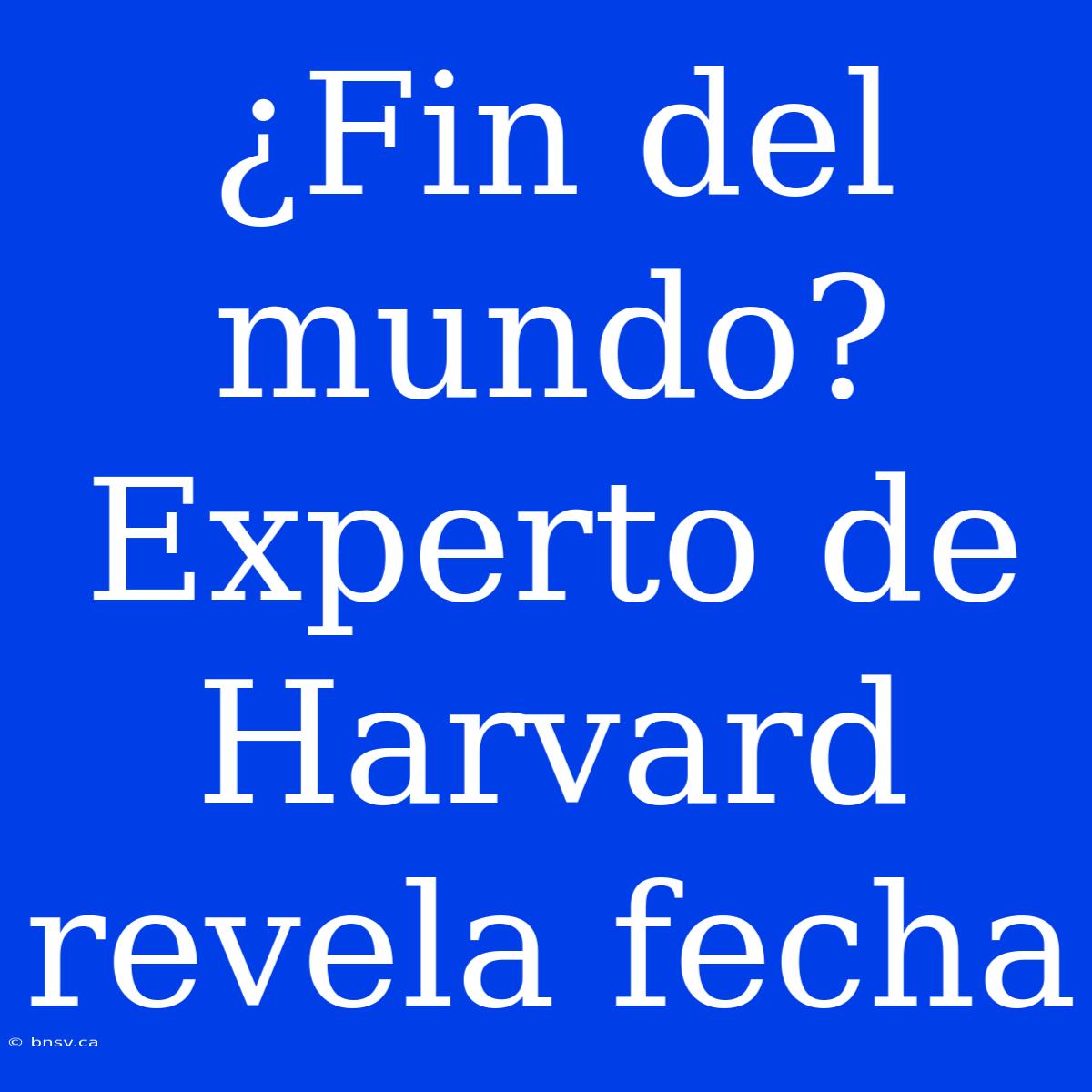 ¿Fin Del Mundo? Experto De Harvard Revela Fecha