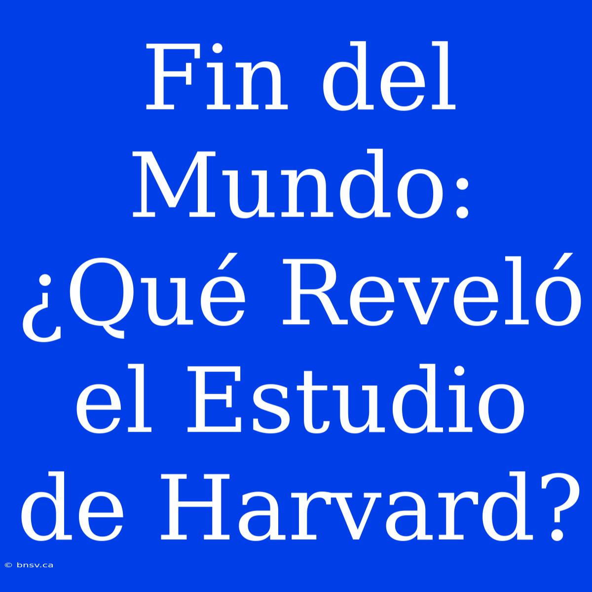 Fin Del Mundo: ¿Qué Reveló El Estudio De Harvard?