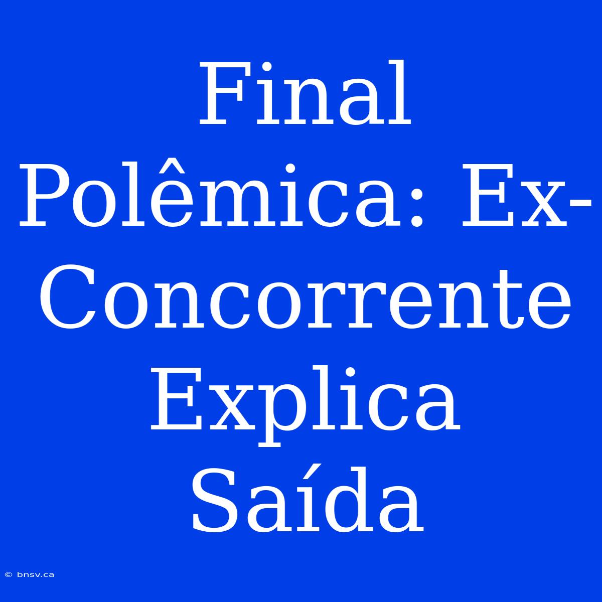 Final Polêmica: Ex-Concorrente Explica Saída