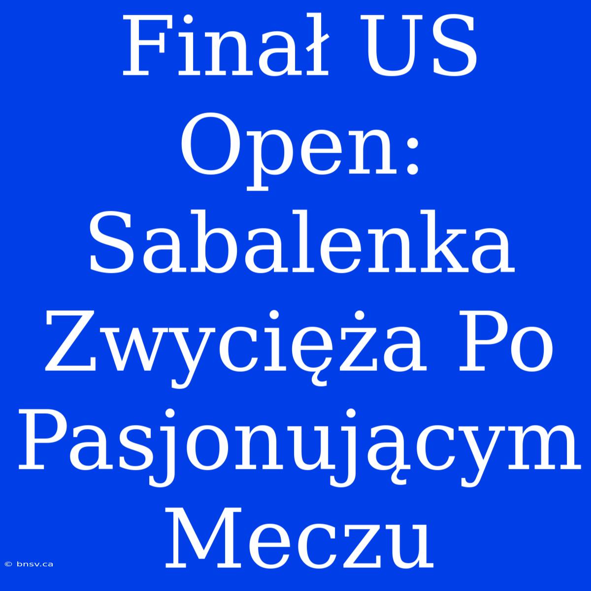 Finał US Open: Sabalenka Zwycięża Po Pasjonującym Meczu