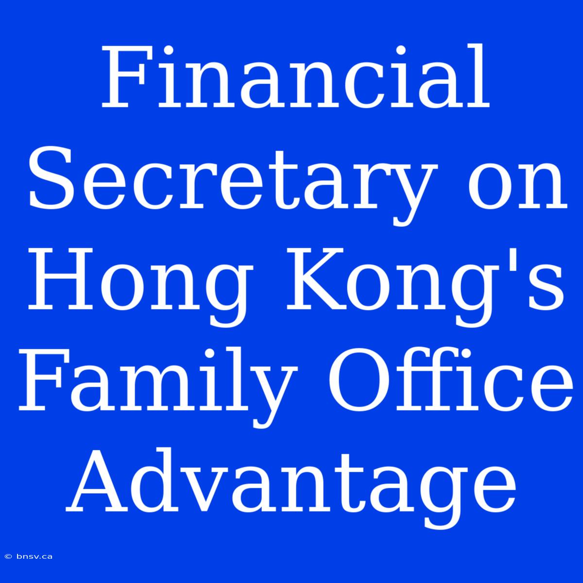 Financial Secretary On Hong Kong's Family Office Advantage