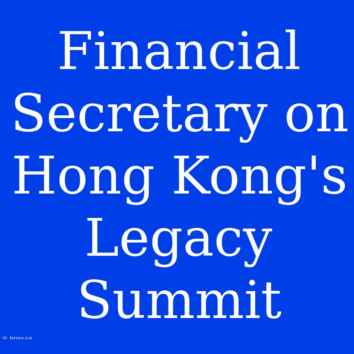 Financial Secretary On Hong Kong's Legacy Summit