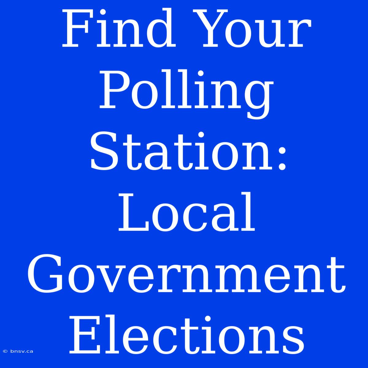 Find Your Polling Station: Local Government Elections