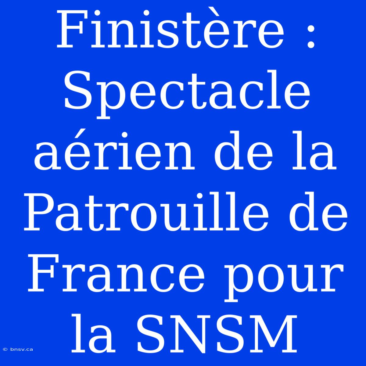 Finistère : Spectacle Aérien De La Patrouille De France Pour La SNSM