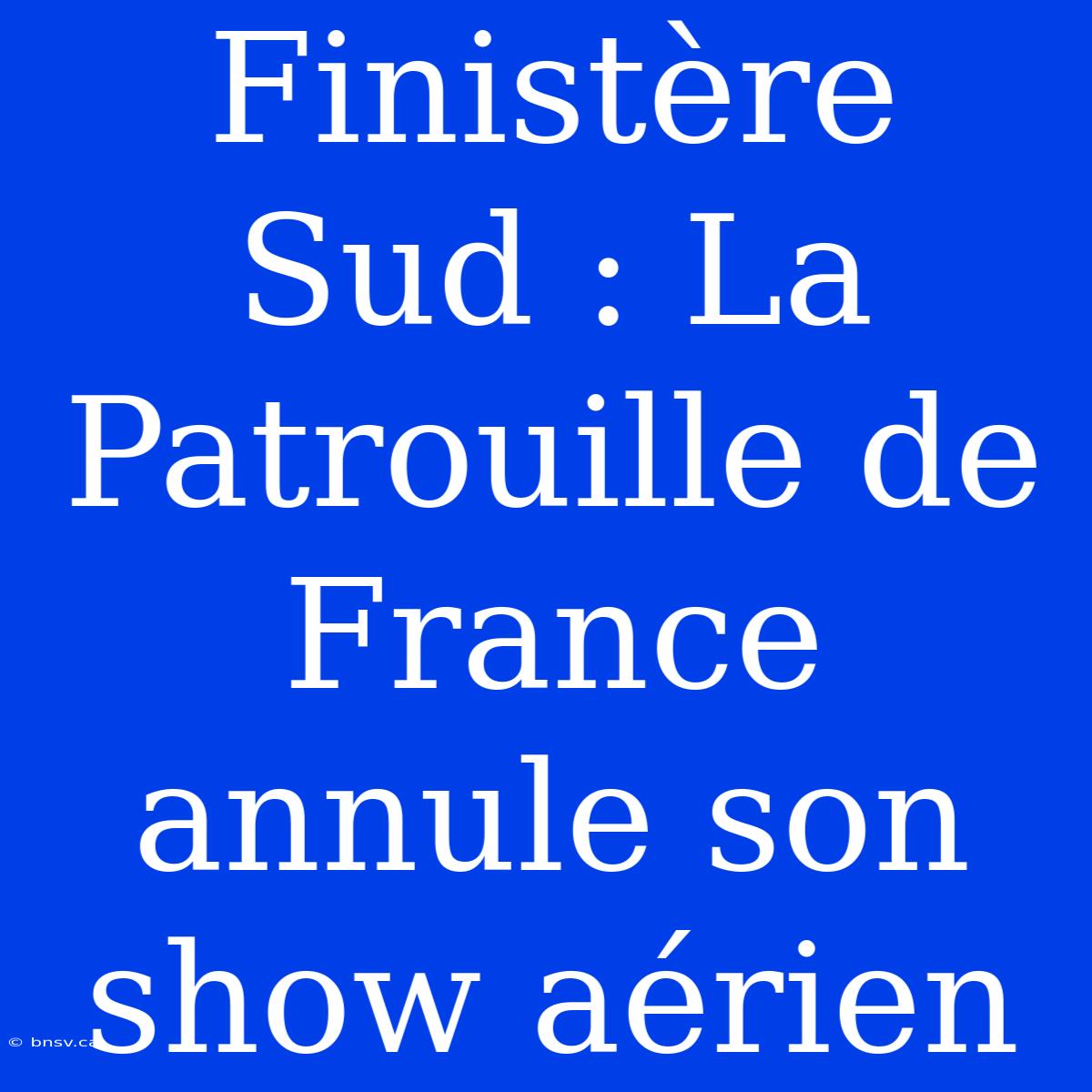 Finistère Sud : La Patrouille De France Annule Son Show Aérien