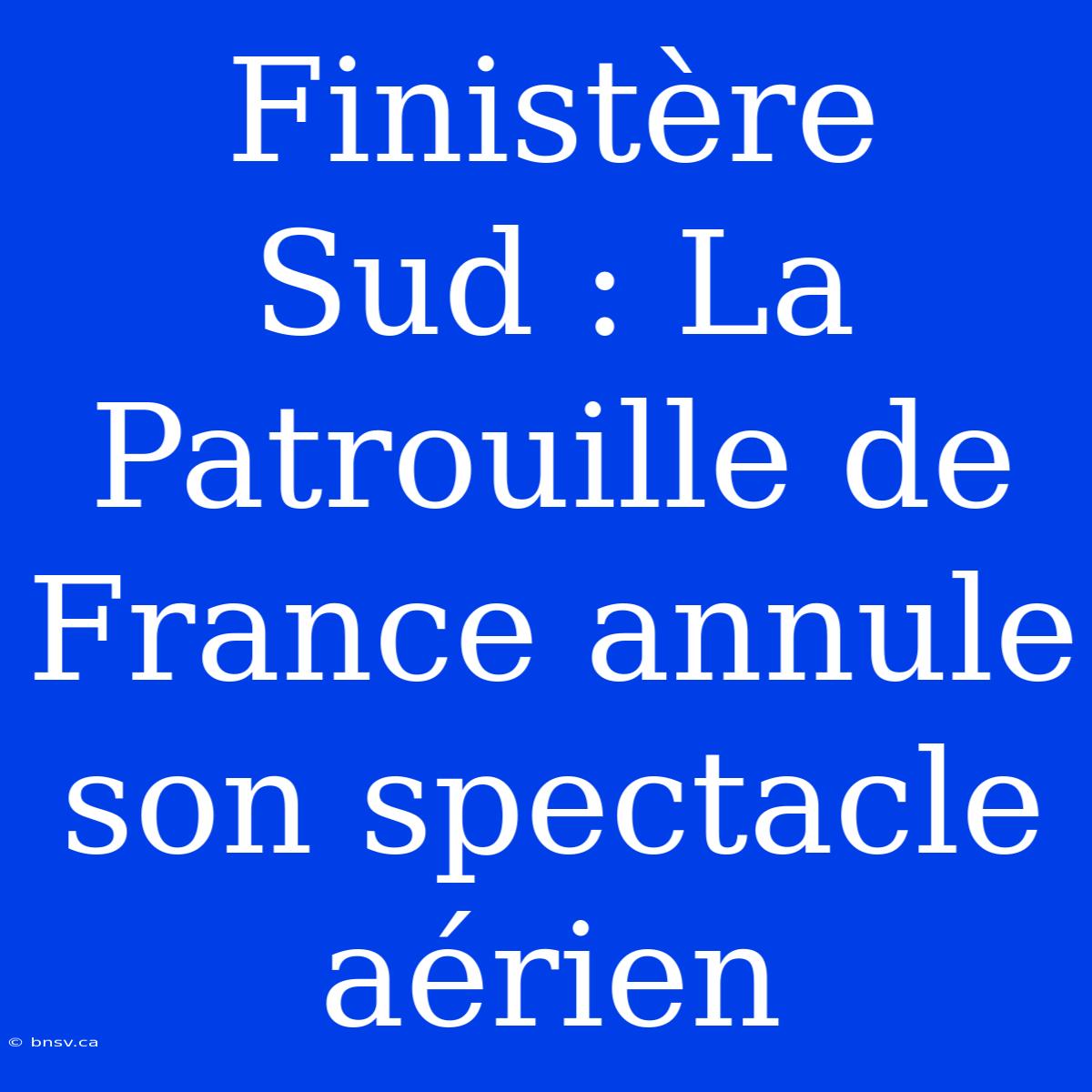 Finistère Sud : La Patrouille De France Annule Son Spectacle Aérien