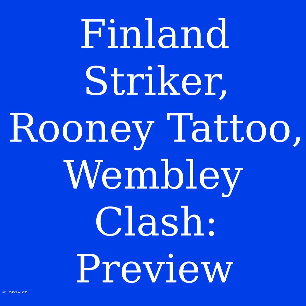 Finland Striker, Rooney Tattoo, Wembley Clash: Preview