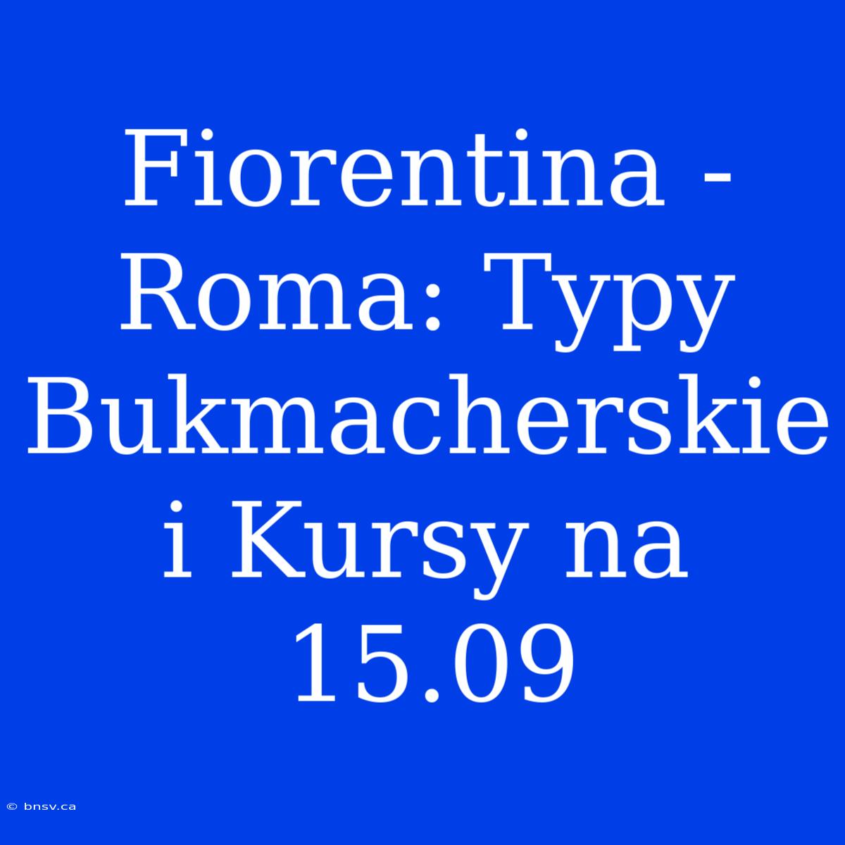 Fiorentina - Roma: Typy Bukmacherskie I Kursy Na 15.09