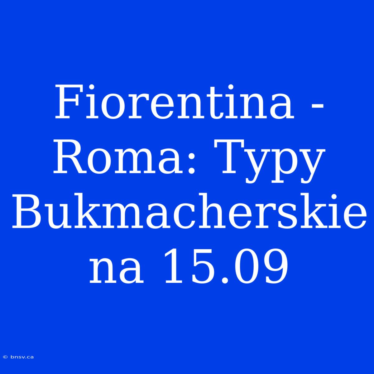 Fiorentina - Roma: Typy Bukmacherskie Na 15.09