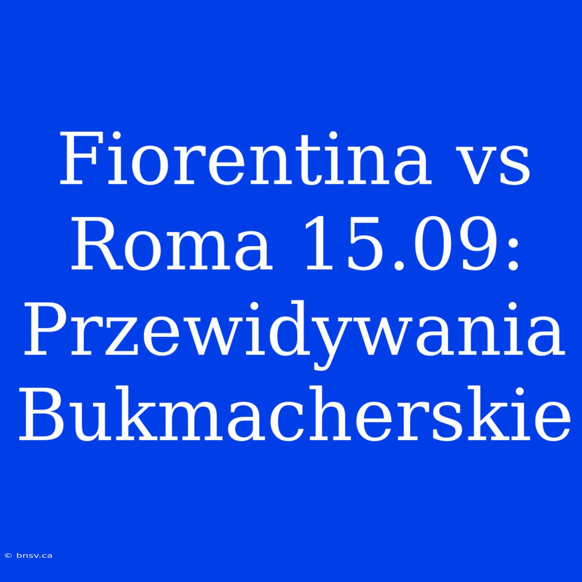 Fiorentina Vs Roma 15.09: Przewidywania Bukmacherskie