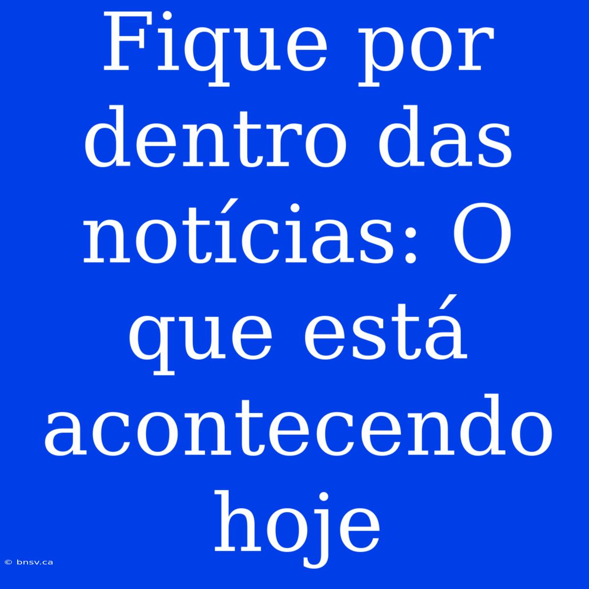 Fique Por Dentro Das Notícias: O Que Está Acontecendo Hoje