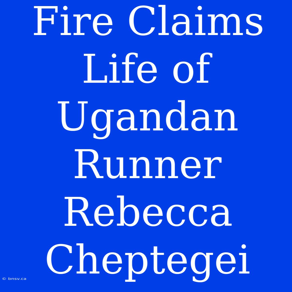 Fire Claims Life Of Ugandan Runner Rebecca Cheptegei