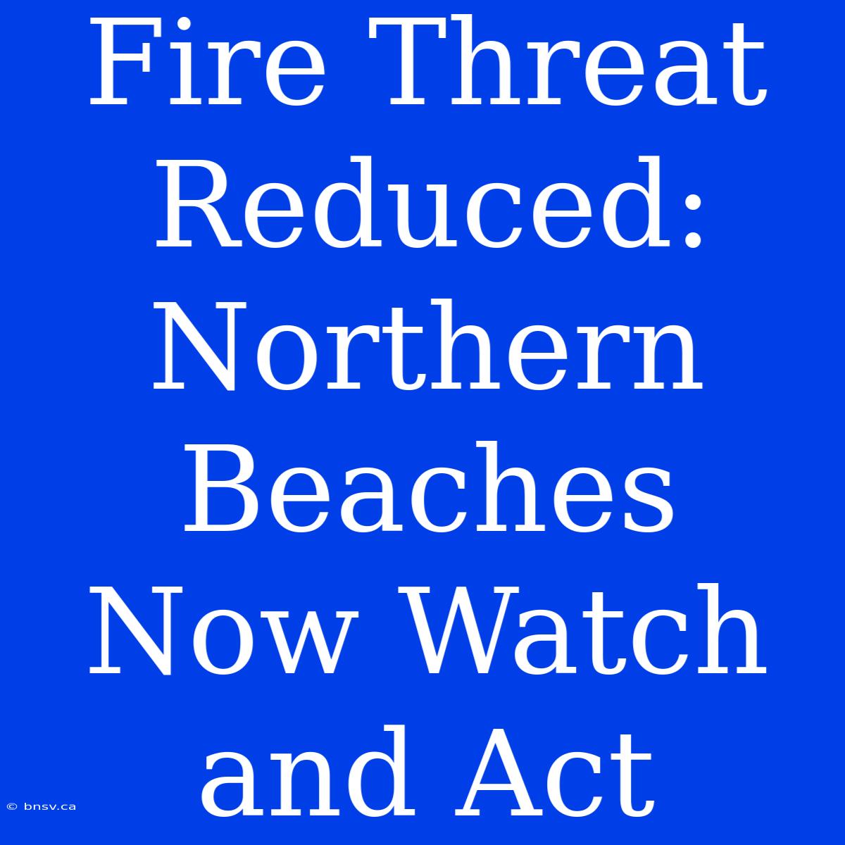 Fire Threat Reduced: Northern Beaches Now Watch And Act