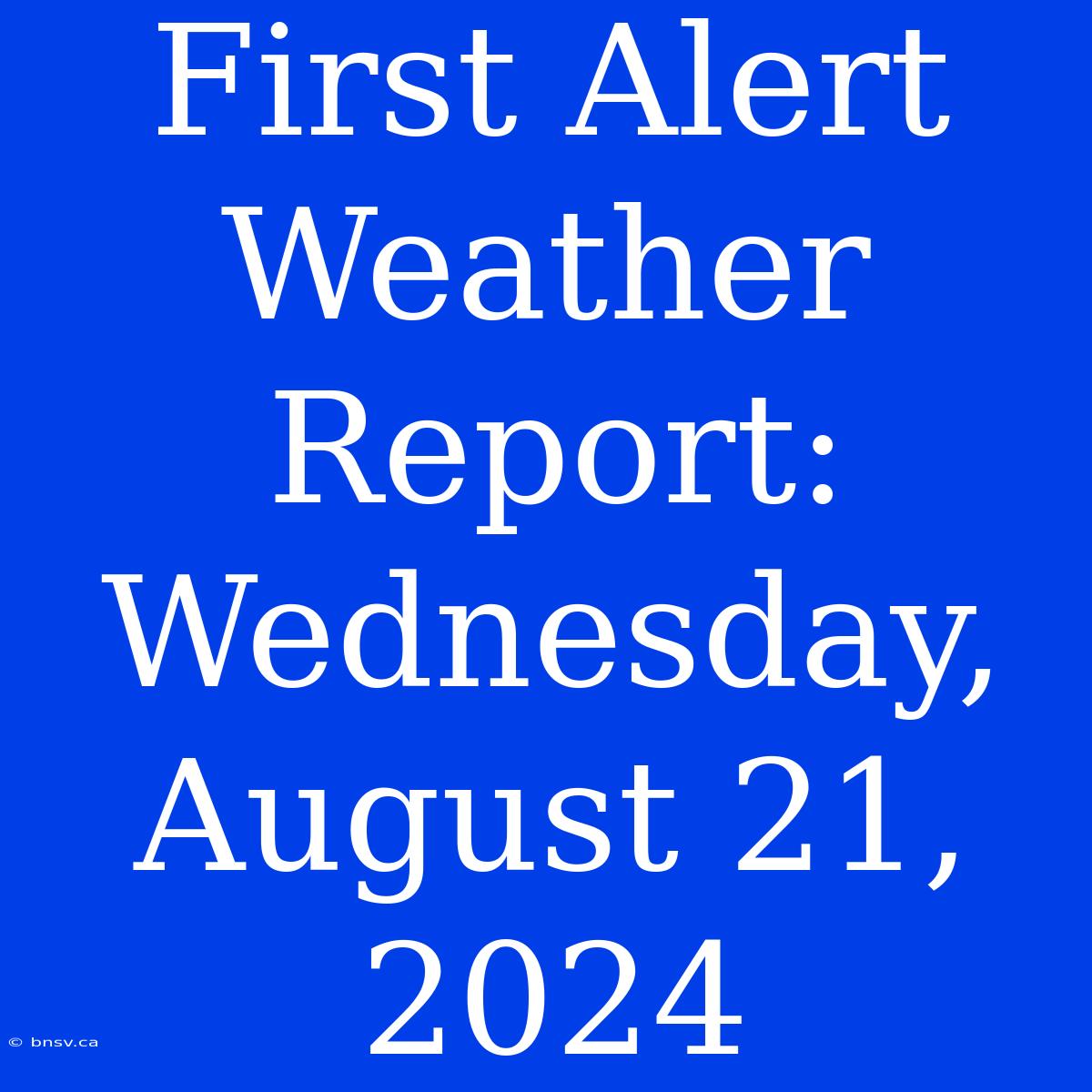 First Alert Weather Report: Wednesday, August 21, 2024