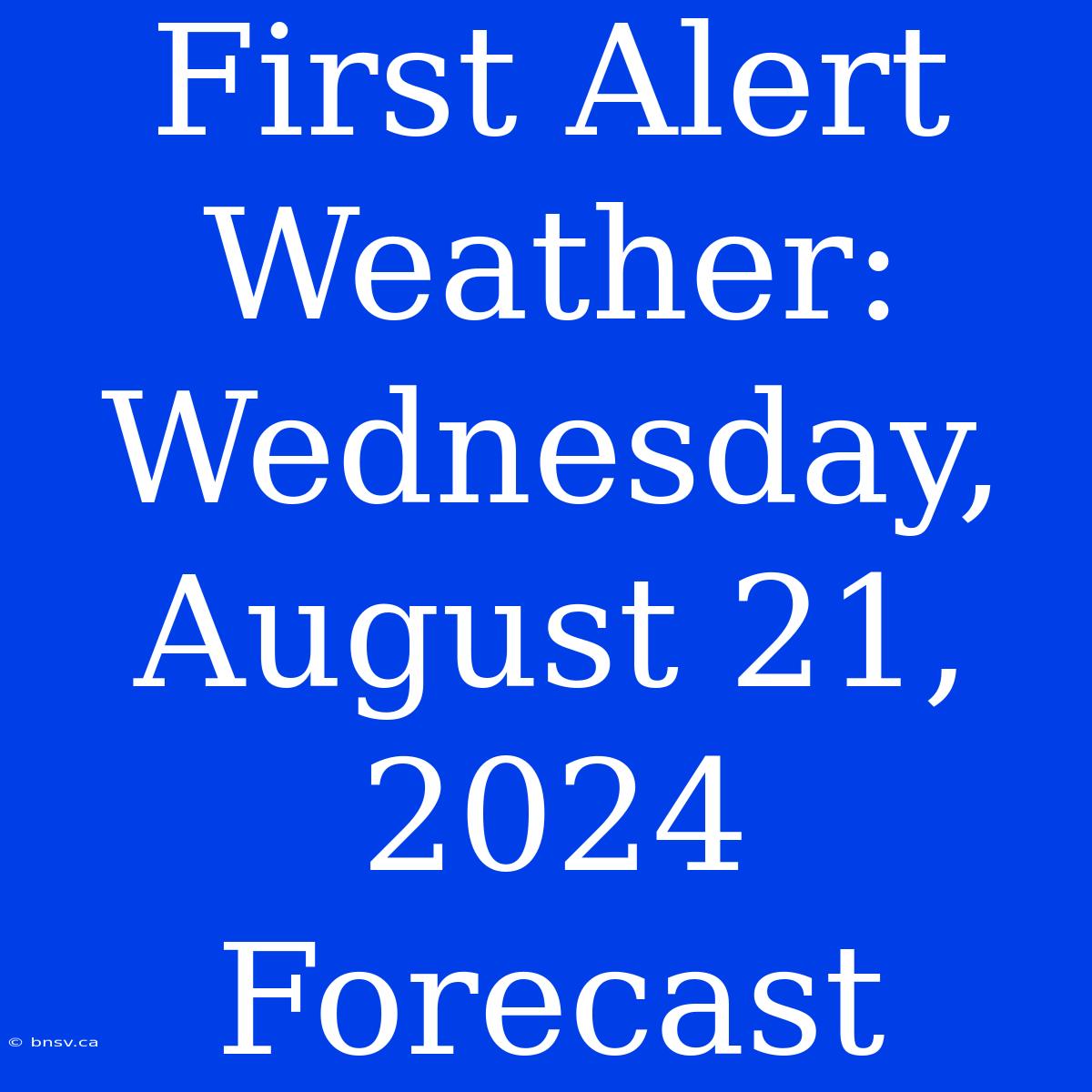 First Alert Weather: Wednesday, August 21, 2024 Forecast