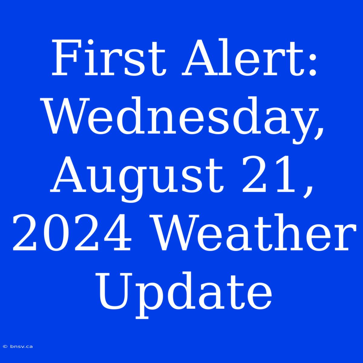 First Alert: Wednesday, August 21, 2024 Weather Update