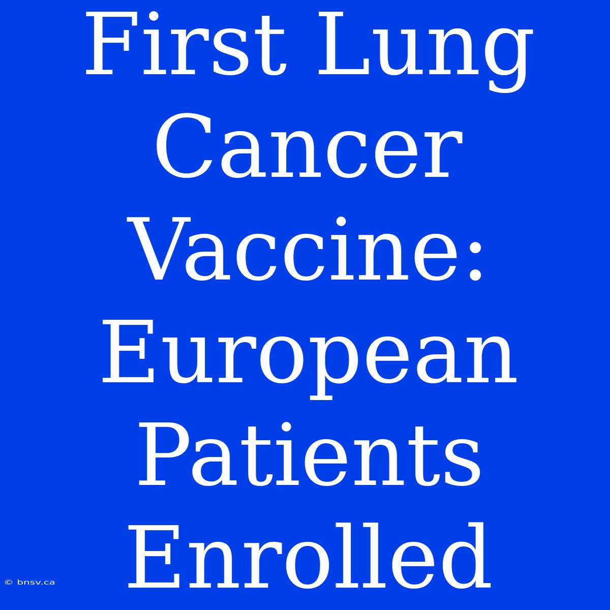 First Lung Cancer Vaccine: European Patients Enrolled