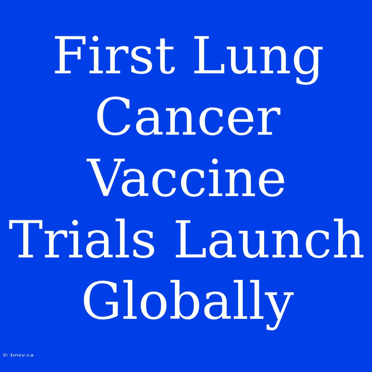 First Lung Cancer Vaccine Trials Launch Globally