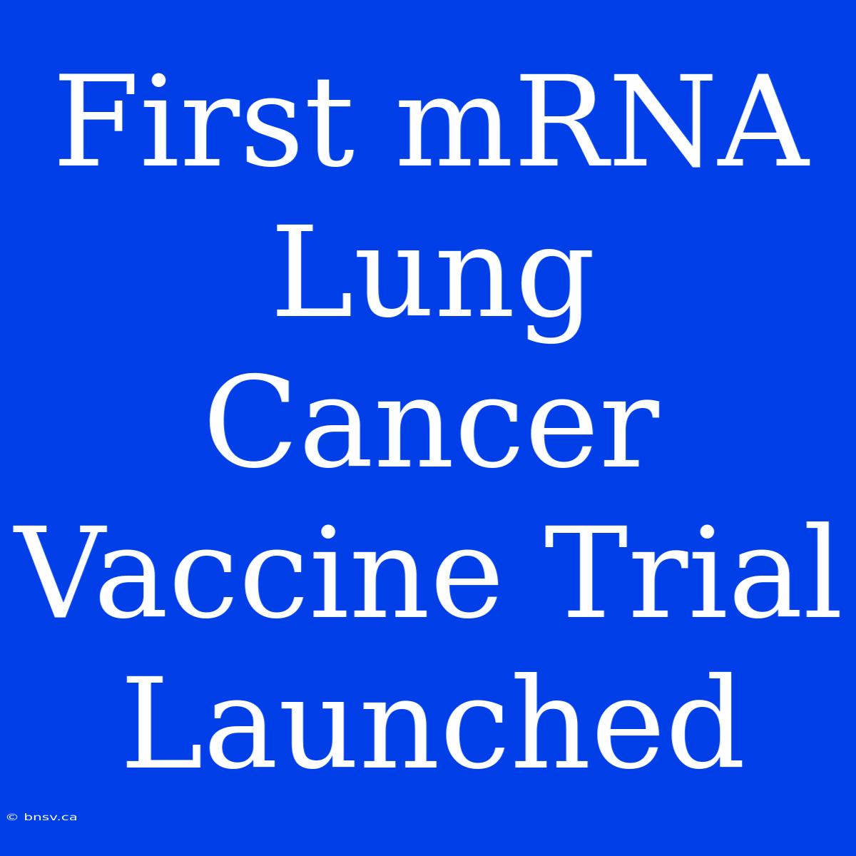 First MRNA Lung Cancer Vaccine Trial Launched