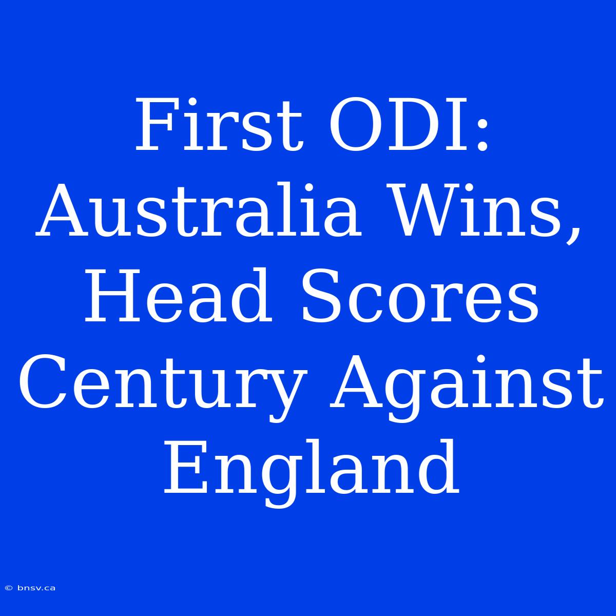 First ODI: Australia Wins, Head Scores Century Against England