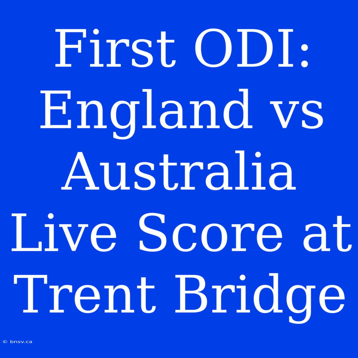 First ODI: England Vs Australia Live Score At Trent Bridge