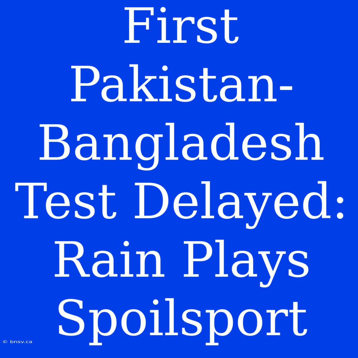 First Pakistan-Bangladesh Test Delayed: Rain Plays Spoilsport