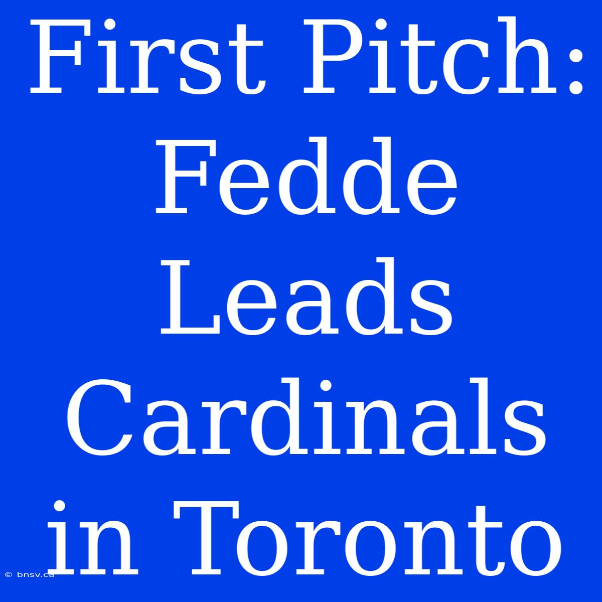 First Pitch: Fedde Leads Cardinals In Toronto