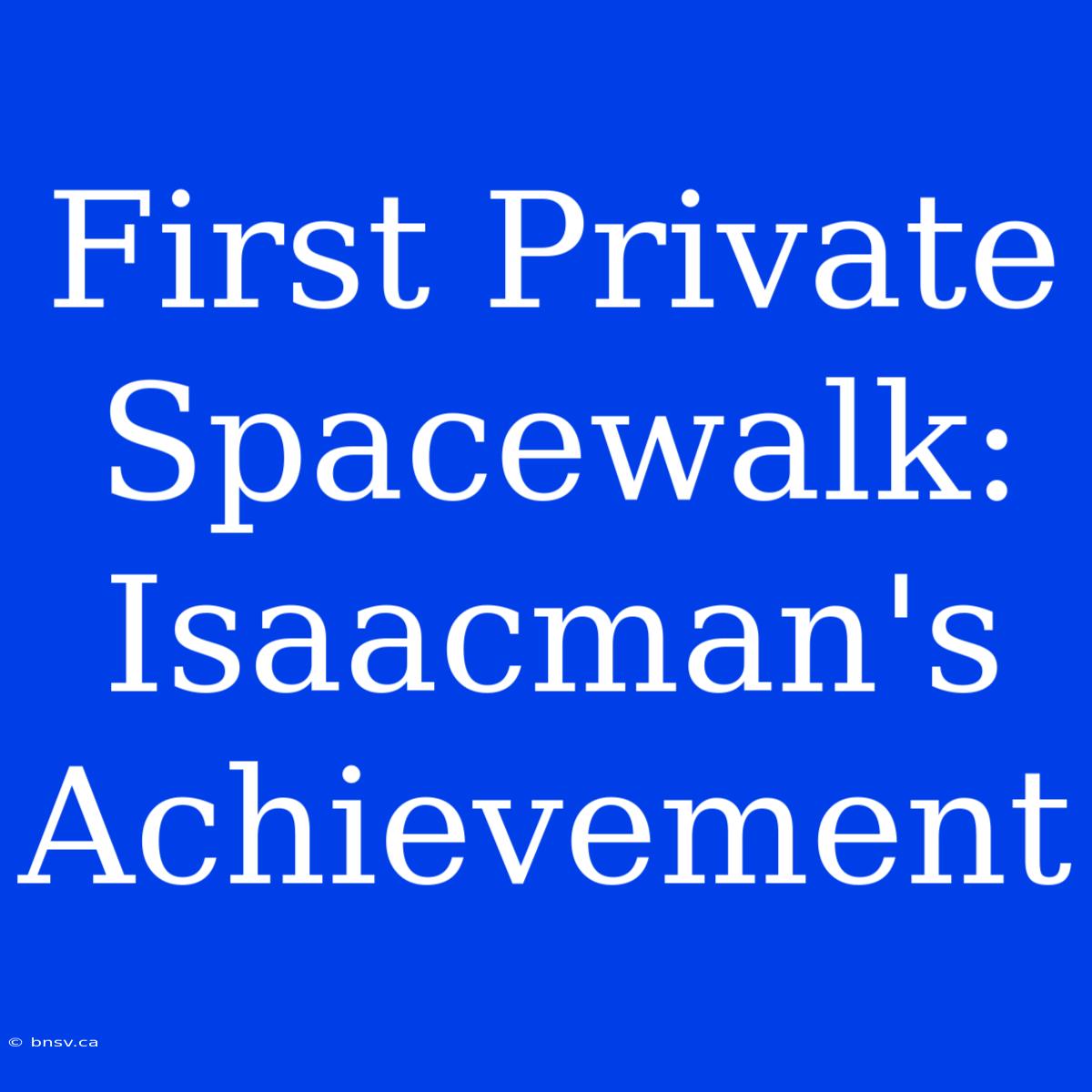 First Private Spacewalk: Isaacman's Achievement