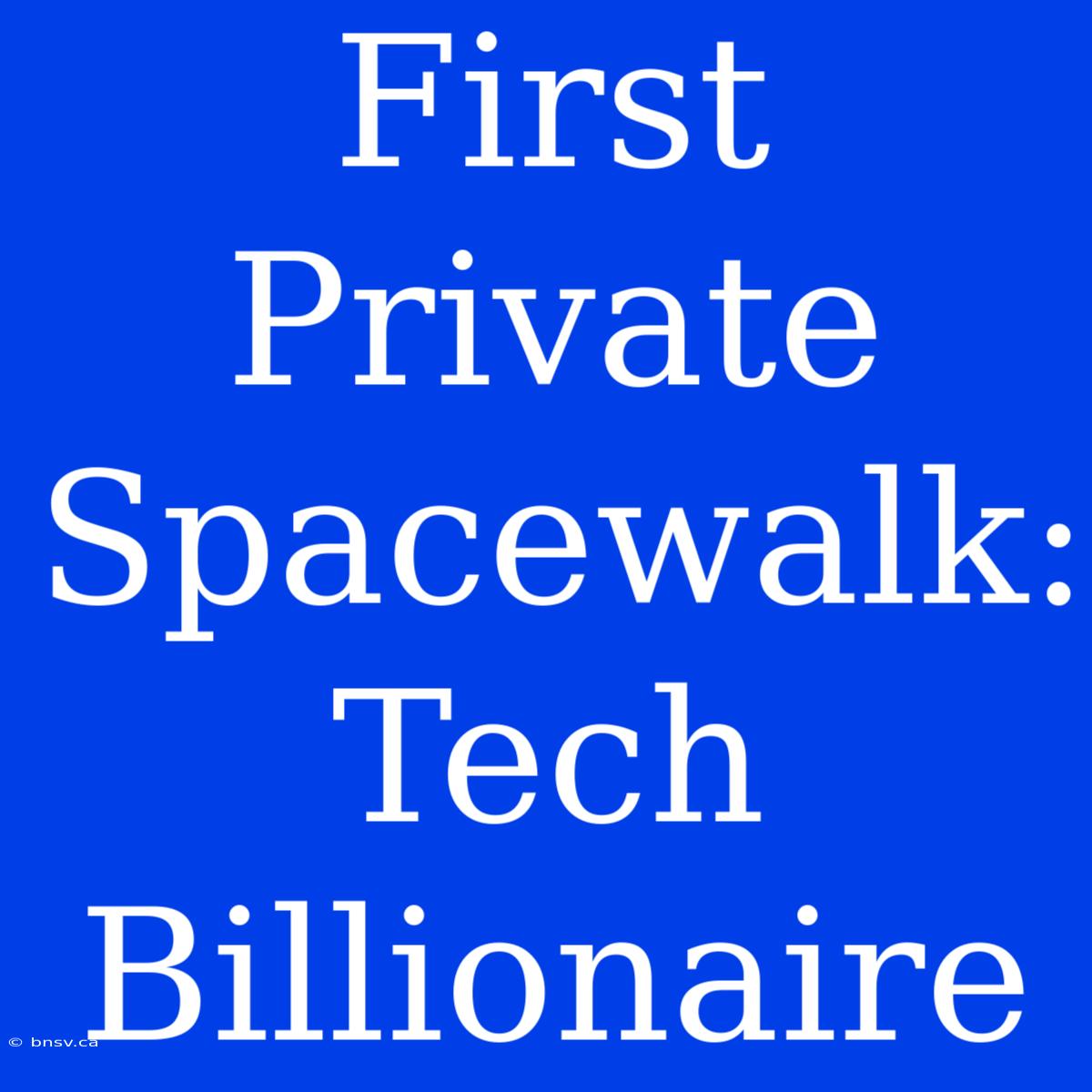 First Private Spacewalk: Tech Billionaire