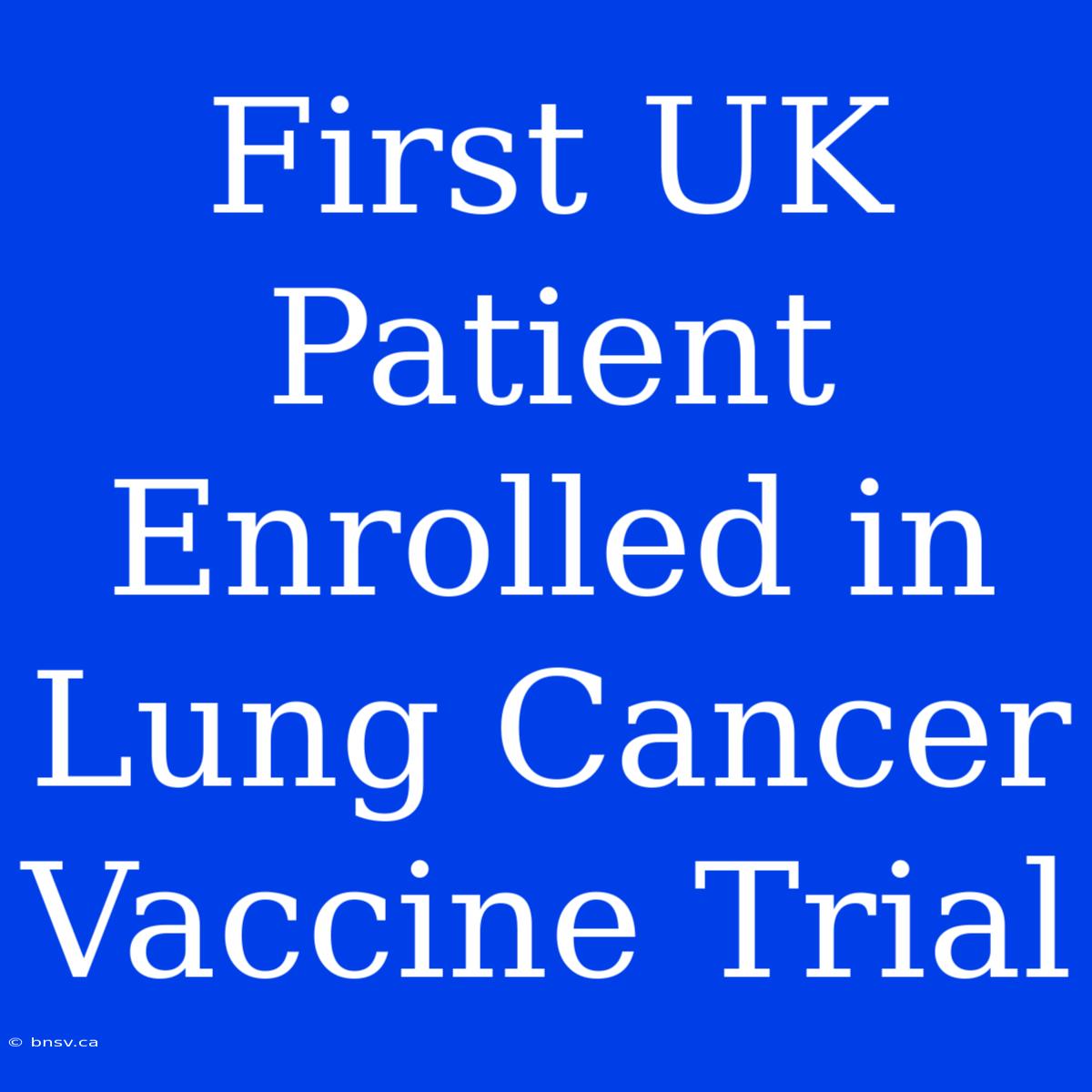 First UK Patient Enrolled In Lung Cancer Vaccine Trial