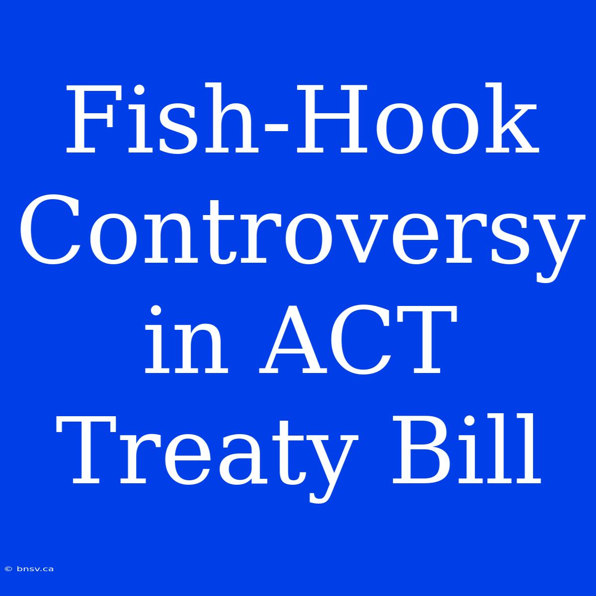 Fish-Hook Controversy In ACT Treaty Bill