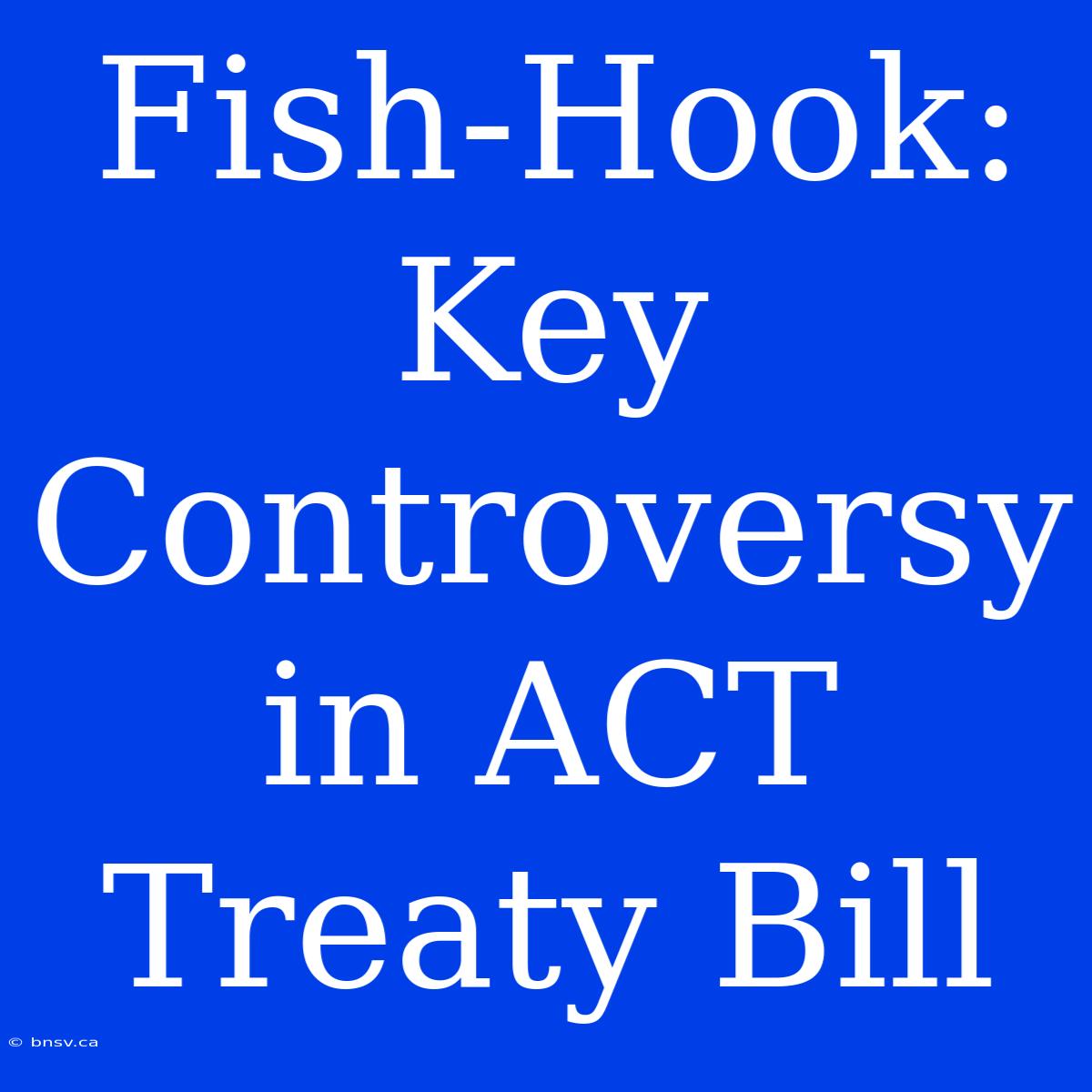 Fish-Hook:  Key Controversy In ACT Treaty Bill