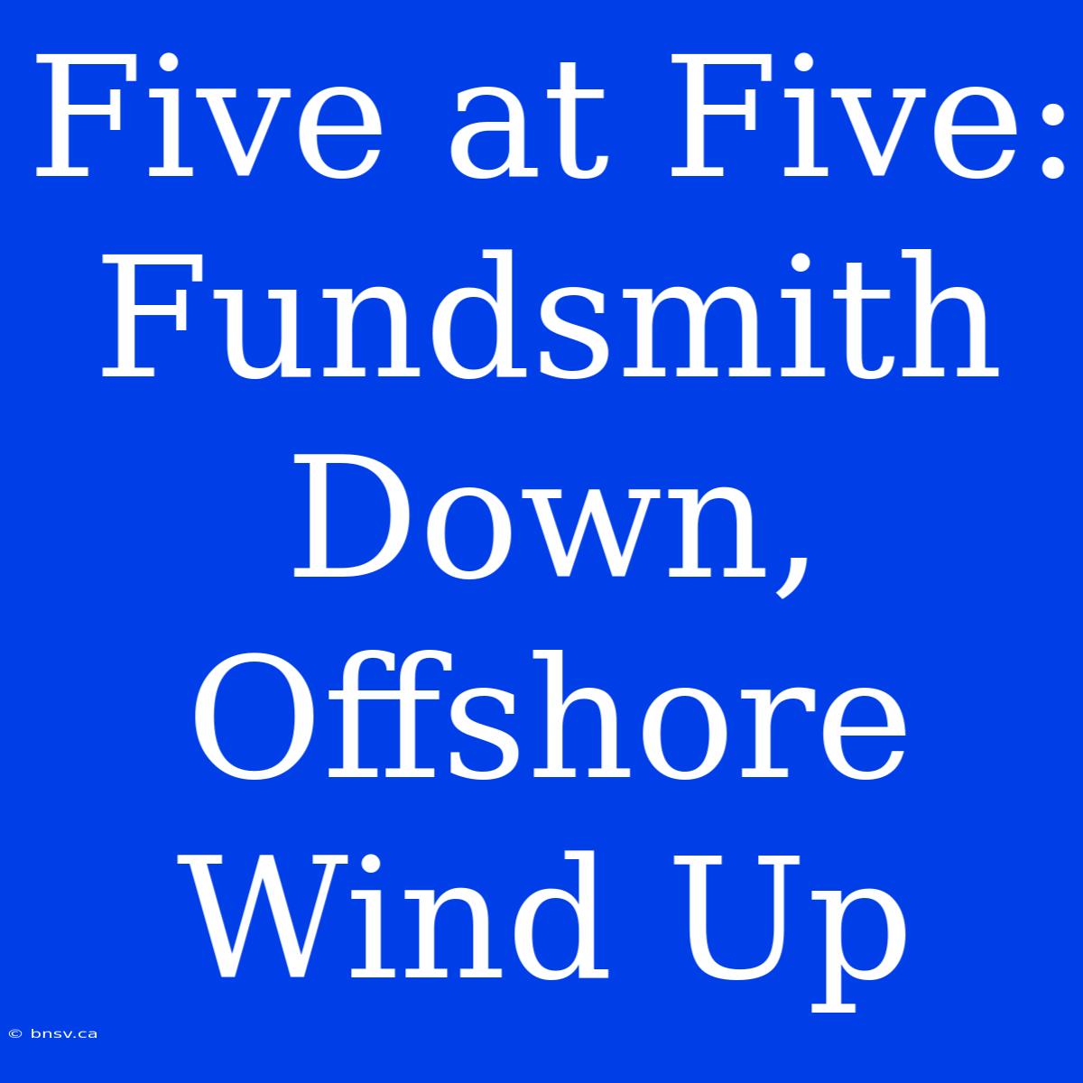 Five At Five: Fundsmith Down, Offshore Wind Up