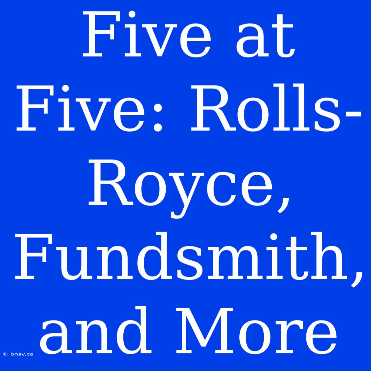 Five At Five: Rolls-Royce, Fundsmith, And More