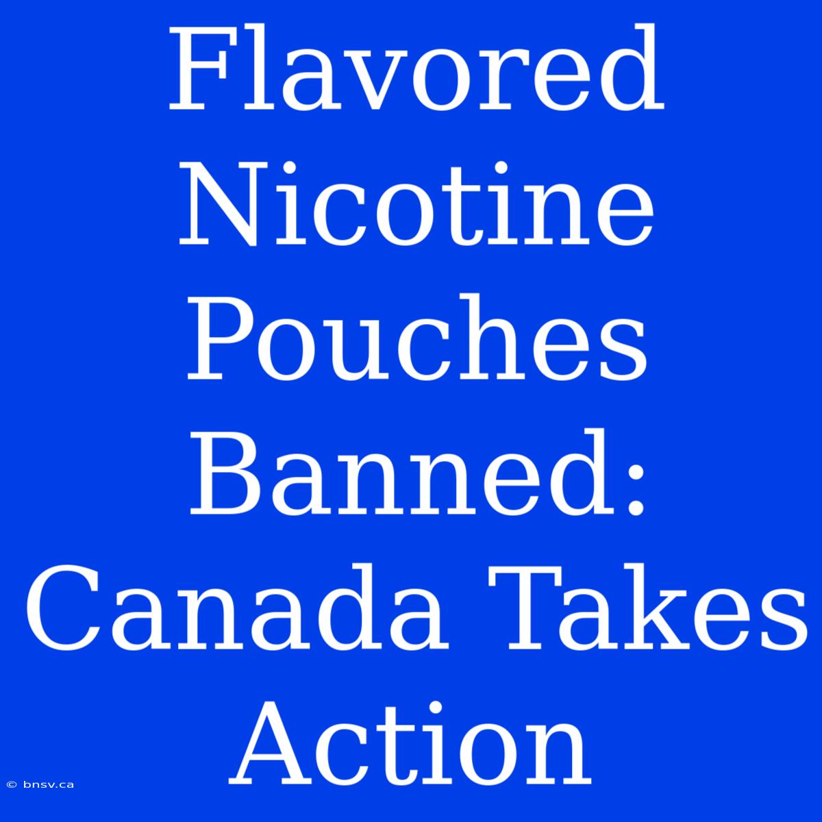 Flavored Nicotine Pouches Banned: Canada Takes Action