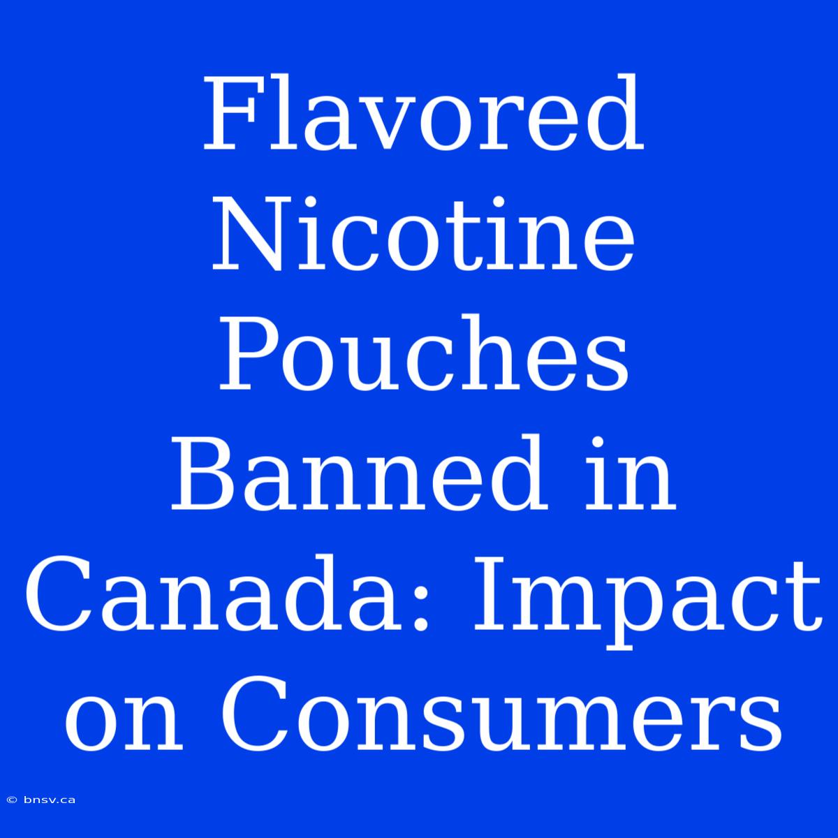 Flavored Nicotine Pouches Banned In Canada: Impact On Consumers