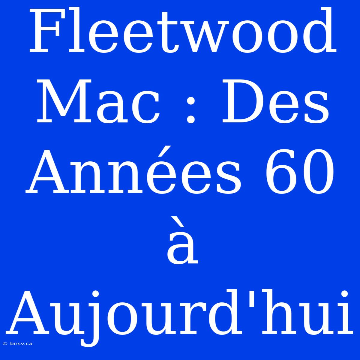 Fleetwood Mac : Des Années 60 À Aujourd'hui