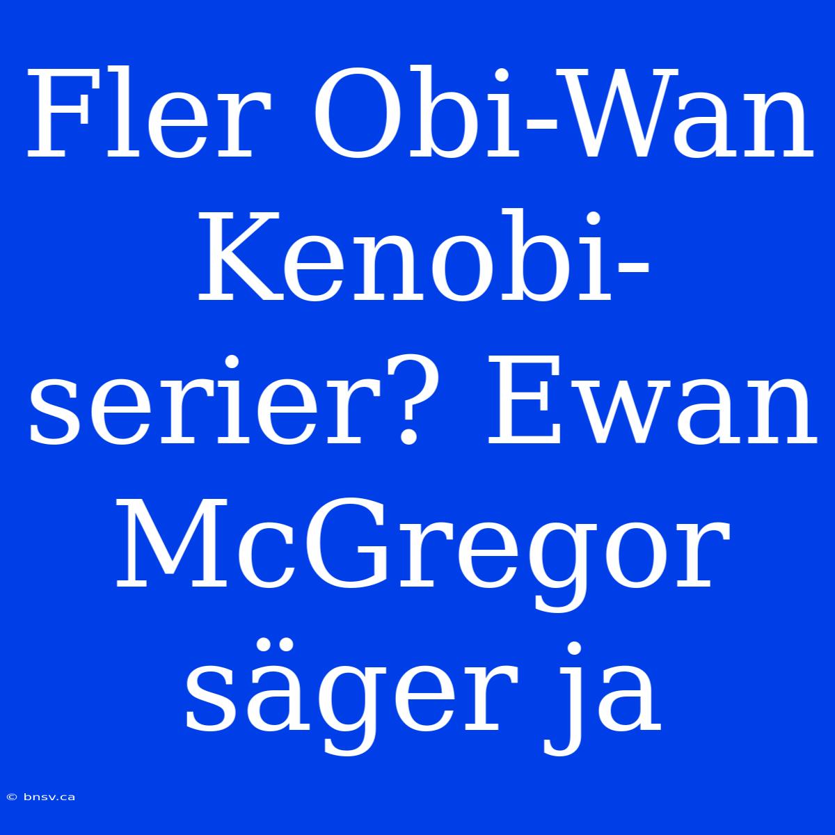 Fler Obi-Wan Kenobi-serier? Ewan McGregor Säger Ja