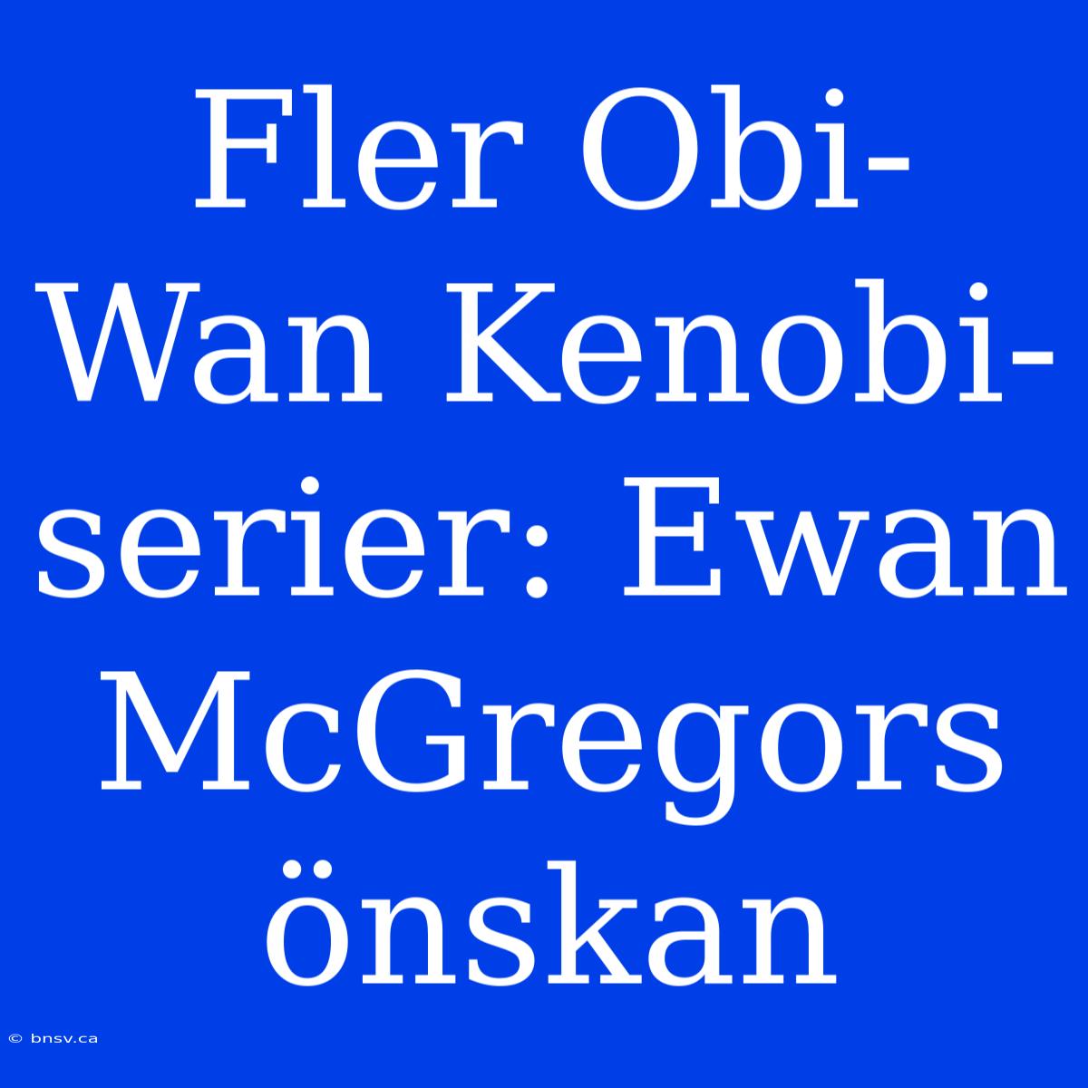 Fler Obi-Wan Kenobi-serier: Ewan McGregors Önskan